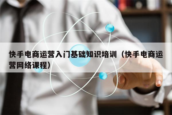 快手电商运营入门基础知识培训（快手电商运营网络课程）