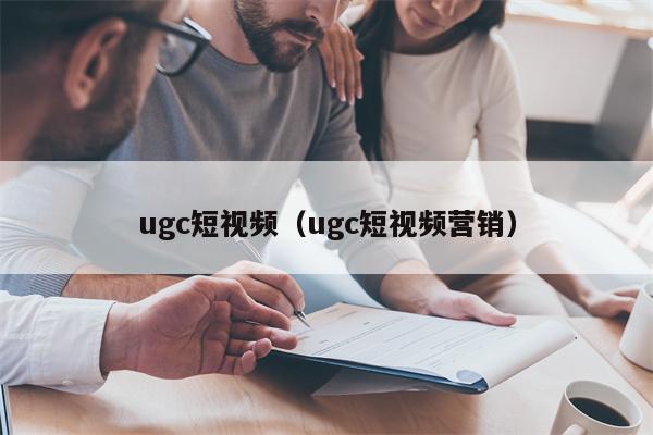 ugc短视频（ugc短视频营销）