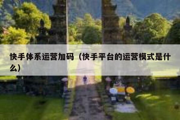 快手体系运营加码（快手平台的运营模式是什么）