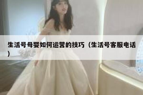 生活号母婴如何运营的技巧（生活号客服电话）