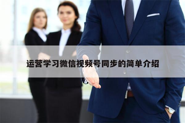 运营学习微信视频号同步的简单介绍