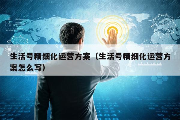 生活号精细化运营方案（生活号精细化运营方案怎么写）