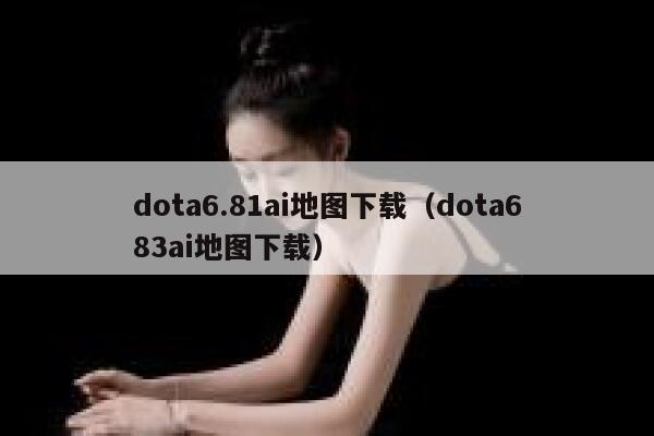 dota6.81ai地图下载（dota683ai地图下载）