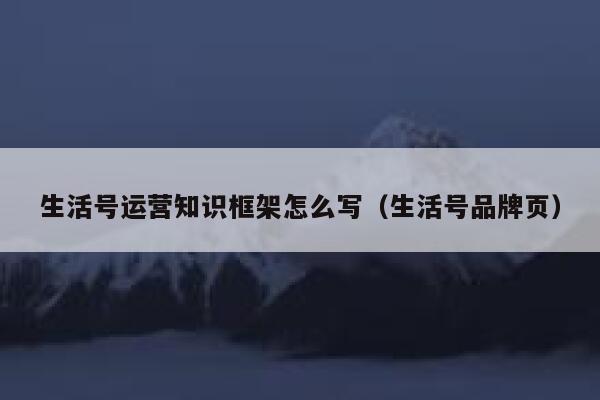 生活号运营知识框架怎么写（生活号品牌页）