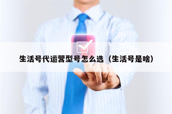 生活号代运营型号怎么选（生活号是啥）