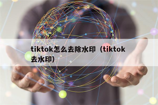 tiktok怎么去除水印（tiktok 去水印）