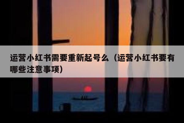 运营小红书需要重新起号么（运营小红书要有哪些注意事项）