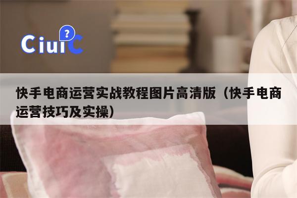 快手电商运营实战教程图片高清版（快手电商运营技巧及实操）