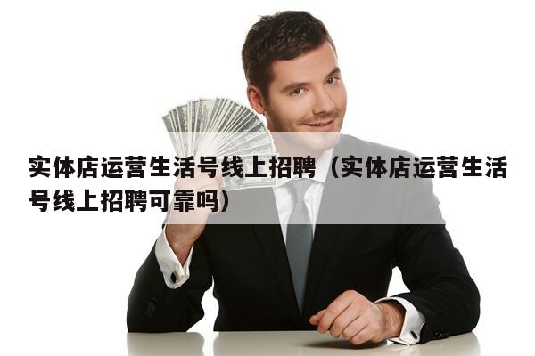 实体店运营生活号线上招聘（实体店运营生活号线上招聘可靠吗）