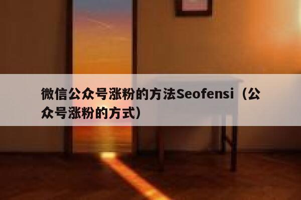 微信公众号涨粉的方法Seofensi（公众号涨粉的方式）