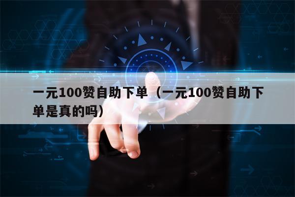 一元100赞自助下单（一元100赞自助下单是真的吗）