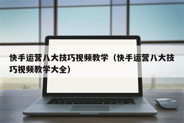 快手运营八大技巧视频教学（快手运营八大技巧视频教学大全）