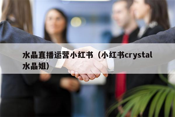 水晶直播运营小红书（小红书crystal水晶姐）