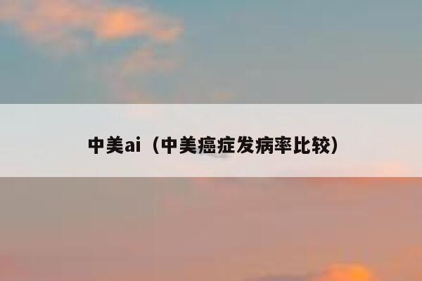 中美ai（中美癌症发病率比较）