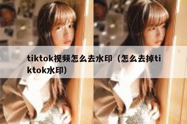 tiktok视频怎么去水印（怎么去掉tiktok水印）