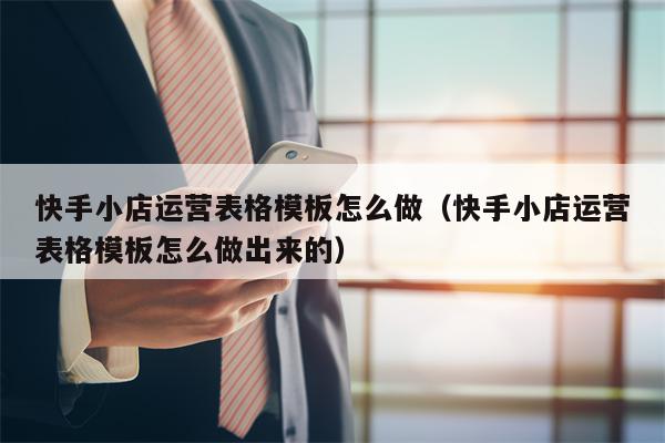 快手小店运营表格模板怎么做（快手小店运营表格模板怎么做出来的）