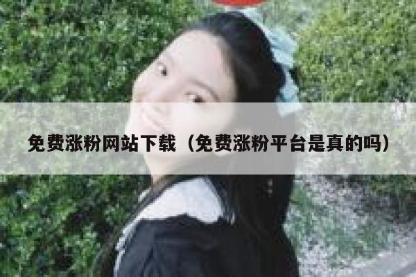 免费涨粉网站下载（免费涨粉平台是真的吗）