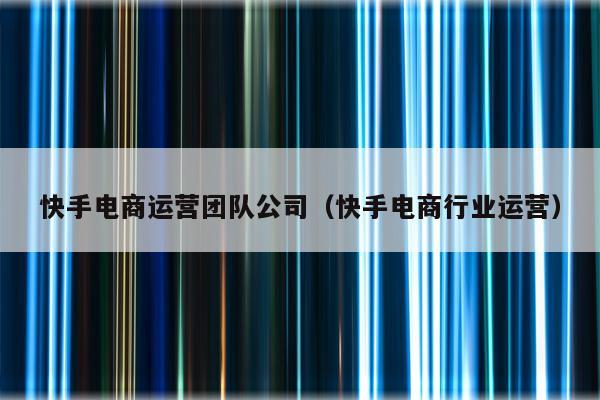 快手电商运营团队公司（快手电商行业运营）