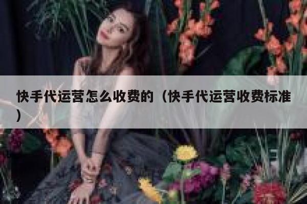 快手代运营怎么收费的（快手代运营收费标准）