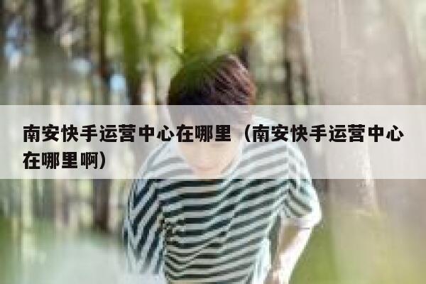 南安快手运营中心在哪里（南安快手运营中心在哪里啊）