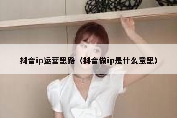 抖音ip运营思路（抖音做ip是什么意思）