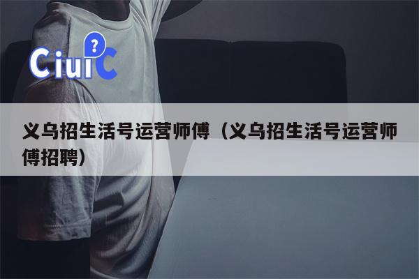 义乌招生活号运营师傅（义乌招生活号运营师傅招聘）