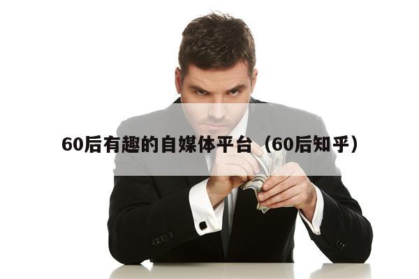 60后有趣的自媒体平台（60后知乎）