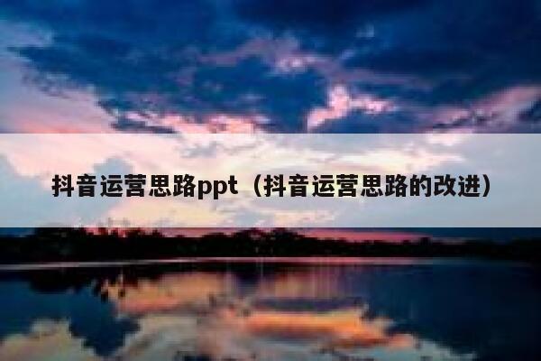 抖音运营思路ppt（抖音运营思路的改进）