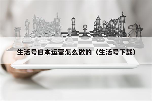 生活号日本运营怎么做的（生活号下载）