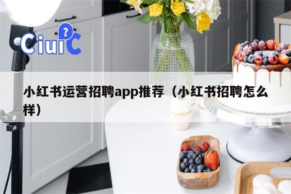 小红书运营招聘app推荐（小红书招聘怎么样）