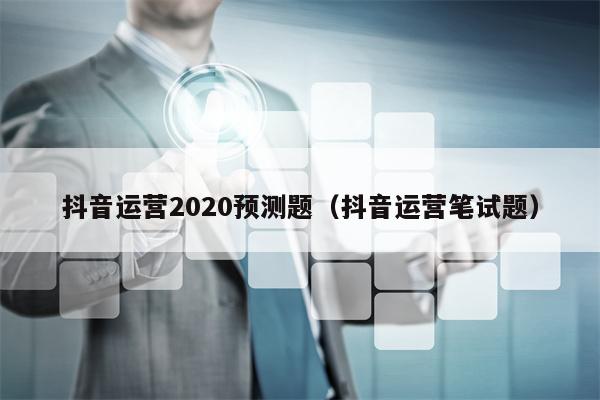 抖音运营2020预测题（抖音运营笔试题）