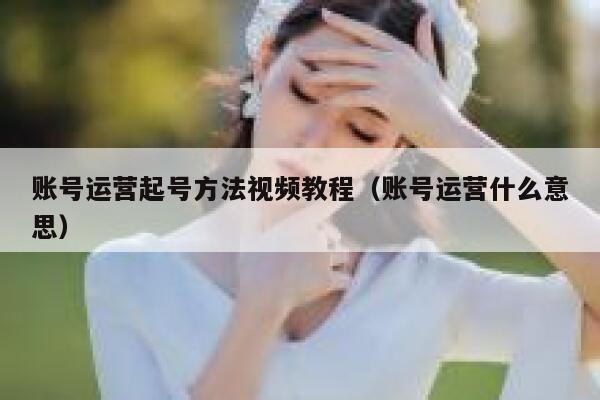 账号运营起号方法视频教程（账号运营什么意思）