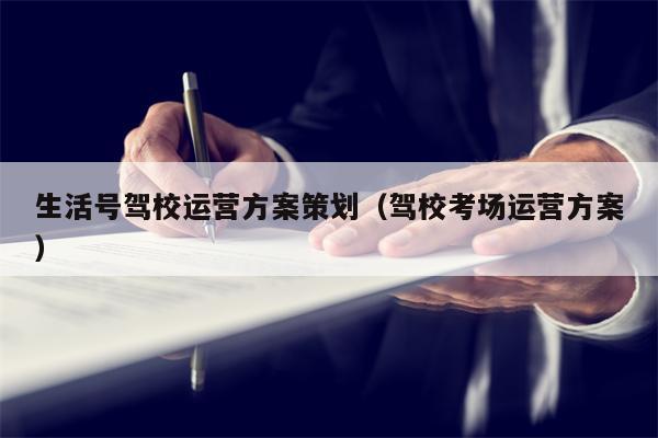 生活号驾校运营方案策划（驾校考场运营方案）