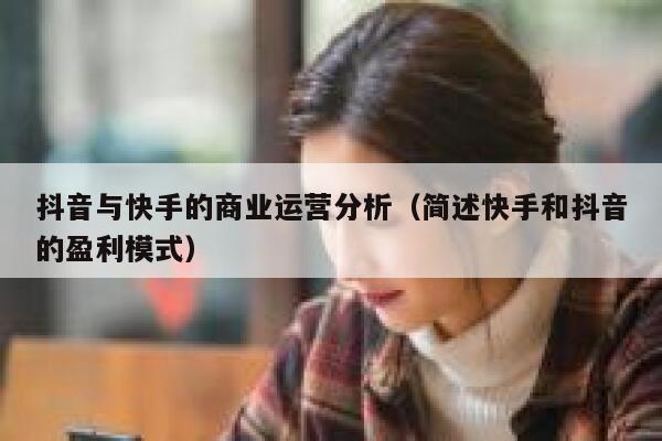 抖音与快手的商业运营分析（简述快手和抖音的盈利模式）