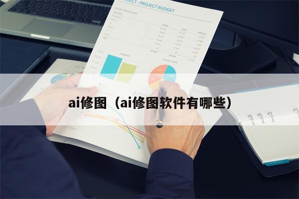 ai修图（ai修图软件有哪些）