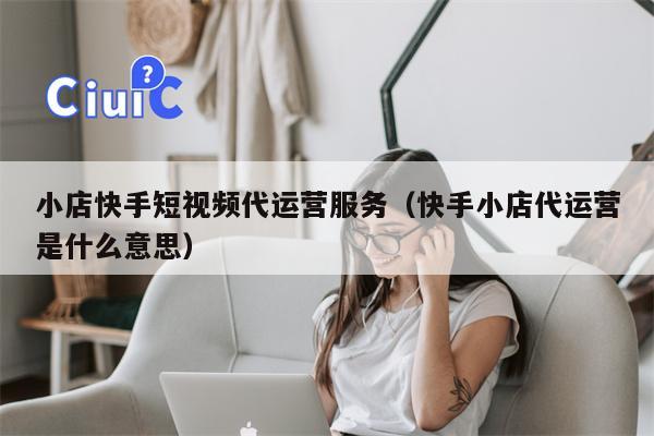 小店快手短视频代运营服务（快手小店代运营是什么意思）