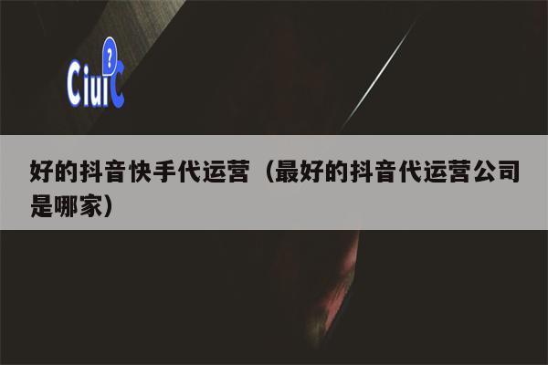 好的抖音快手代运营（最好的抖音代运营公司是哪家）