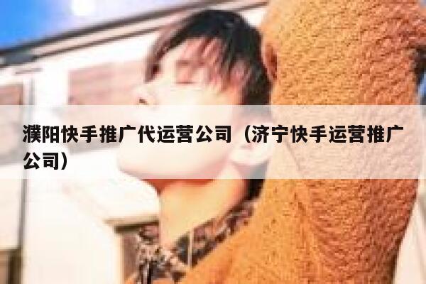 濮阳快手推广代运营公司（济宁快手运营推广公司）