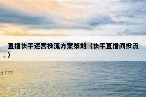 直播快手运营投流方案策划（快手直播间投流）