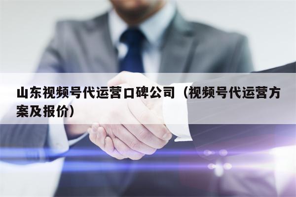 山东视频号代运营口碑公司（视频号代运营方案及报价）