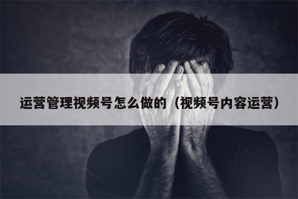 运营管理视频号怎么做的（视频号内容运营）