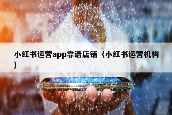 小红书运营app靠谱店铺（小红书运营机构）