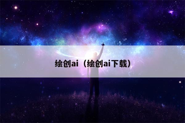 绘创ai（绘创ai下载）