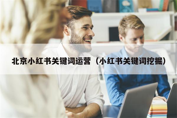 北京小红书关键词运营（小红书关键词挖掘）