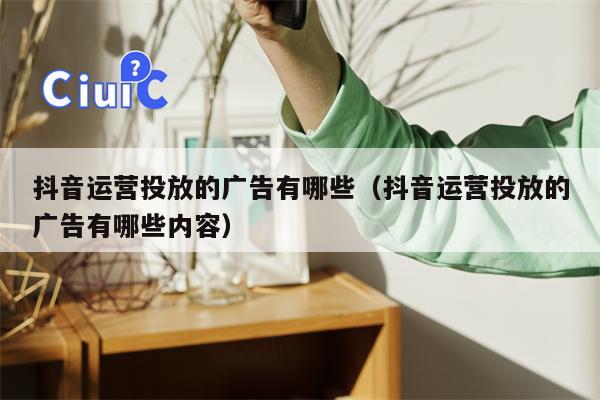 抖音运营投放的广告有哪些（抖音运营投放的广告有哪些内容）