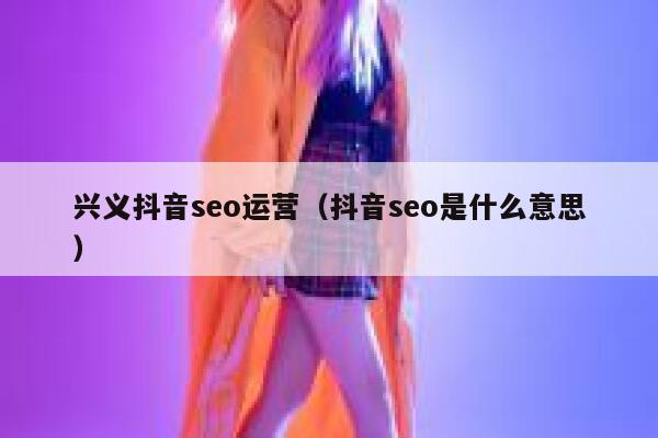 兴义抖音seo运营（抖音seo是什么意思）