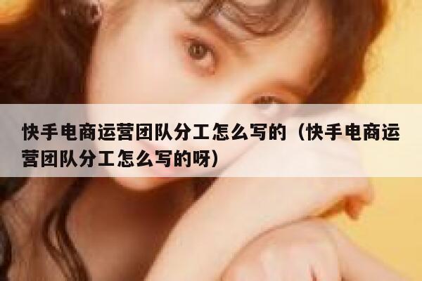 快手电商运营团队分工怎么写的（快手电商运营团队分工怎么写的呀）