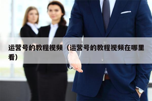 运营号的教程视频（运营号的教程视频在哪里看）