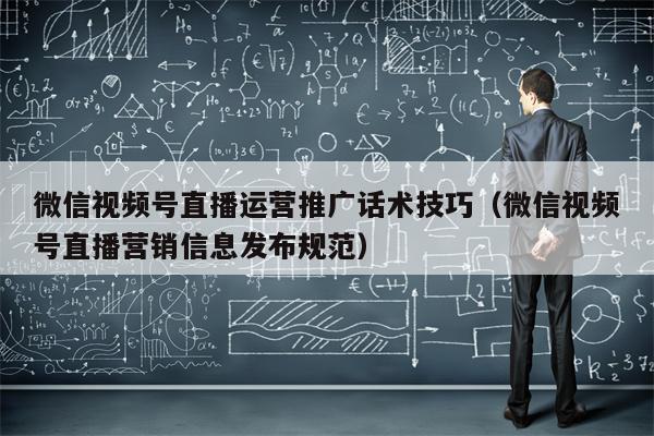 微信视频号直播运营推广话术技巧（微信视频号直播营销信息发布规范）