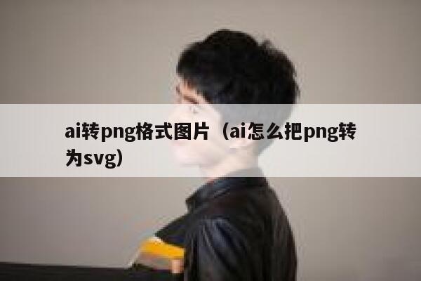 ai转png格式图片（ai怎么把png转为svg）